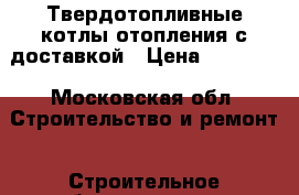 Твердотопливные котлы отопления с доставкой › Цена ­ 43 000 - Московская обл. Строительство и ремонт » Строительное оборудование   